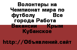 Волонтеры на Чемпионат мира по футболу 2018. - Все города Работа » Вакансии   . Крым,Кубанское